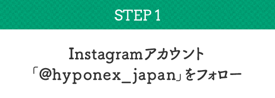 Instagram応募方法 STEP1:Instagramアカウント「hyponex_japan」をフォロー