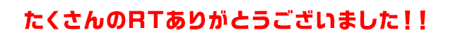 たくさんのRTありがとうございました！！