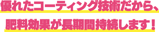 優れたコーティング技術だから、肥料効果が長期間持続します!